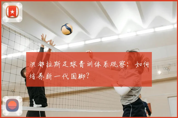 洪都拉斯足球青训体系观察:如何培养新一代国脚?