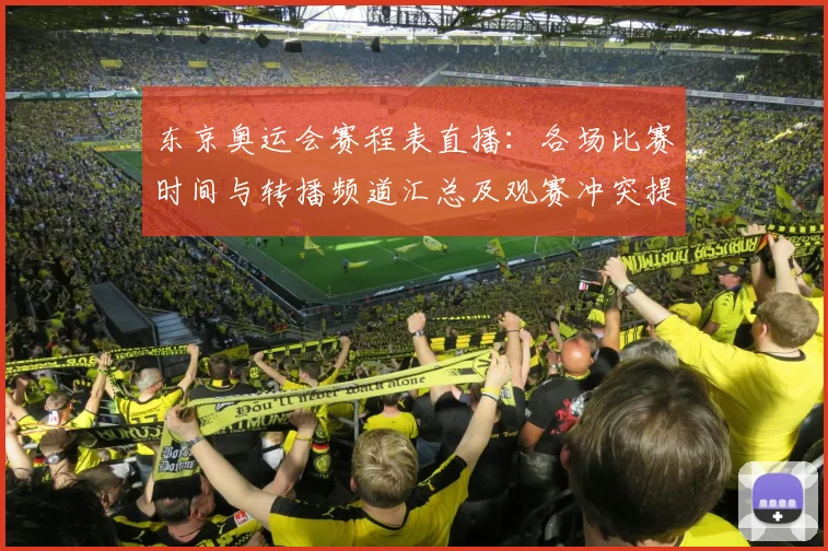 东京奥运会赛程表直播:各场比赛时间与转播频道汇总及观赛冲突提示