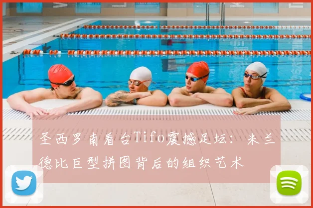 圣西罗南看台Tifo震撼足坛：米兰德比巨型拼图背后的组织艺术