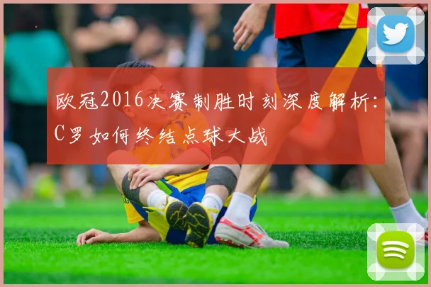 欧冠2016决赛制胜时刻深度解析：C罗如何终结点球大战