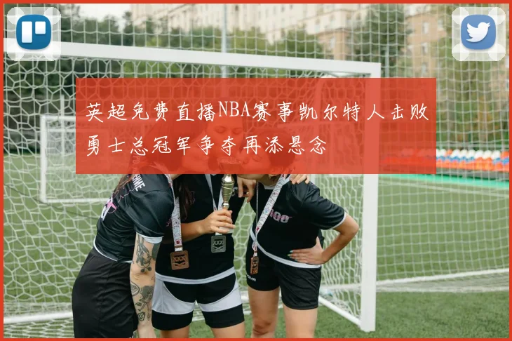 英超免费直播NBA赛事凯尔特人击败勇士总冠军争夺再添悬念