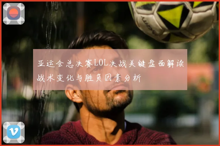 亚运会总决赛LOL决战关键盘面解读战术变化与胜负因素分析