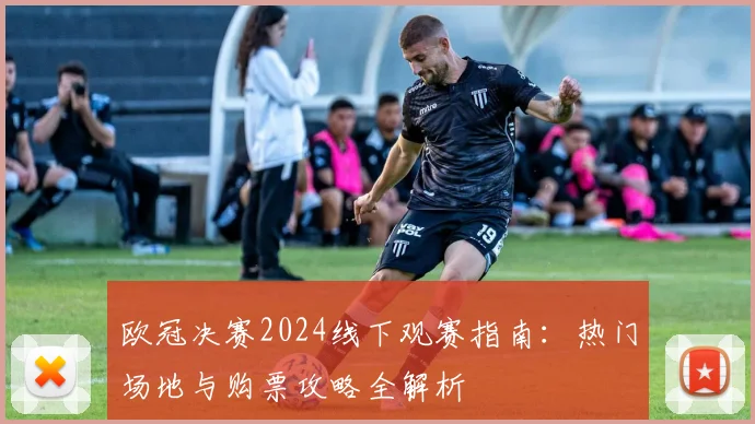 欧冠决赛2024线下观赛指南:热门场地与购票攻略全解析