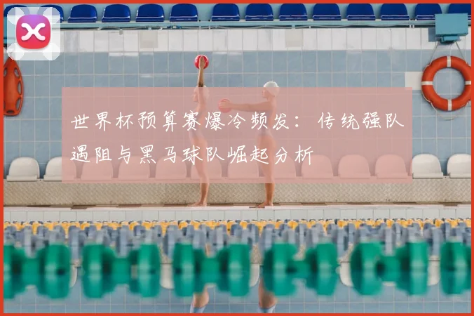 世界杯预算赛爆冷频发：传统强队遇阻与黑马球队崛起分析
