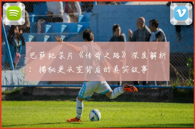巴萨纪录片《传奇之路》深度解析:揭秘更衣室背后的真实故事