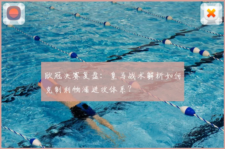 欧冠决赛复盘:皇马战术解析如何克制利物浦进攻体系?