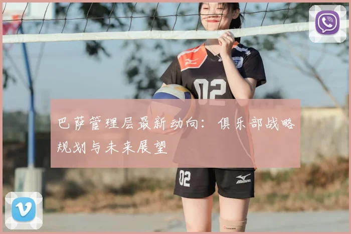 巴萨管理层最新动向：俱乐部战略规划与未来展望