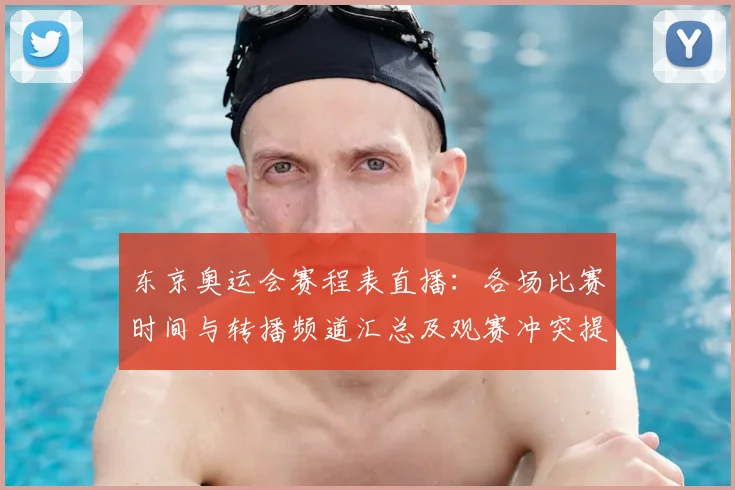 东京奥运会赛程表直播:各场比赛时间与转播频道汇总及观赛冲突提示