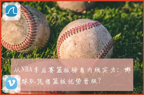 从NBA季后赛篮板榜看内线实力：哪些球队凭借篮板优势晋级？