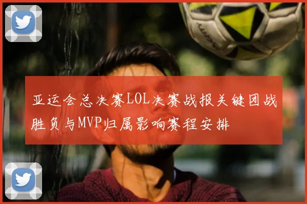 亚运会总决赛LOL决赛战报关键团战胜负与MVP归属影响赛程安排