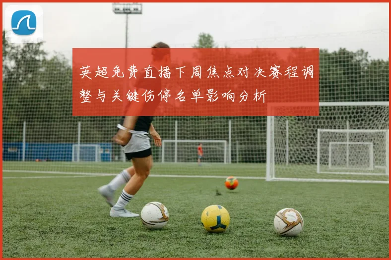 英超免费直播下周焦点对决赛程调整与关键伤停名单影响分析