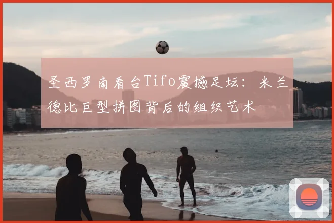 圣西罗南看台Tifo震撼足坛：米兰德比巨型拼图背后的组织艺术