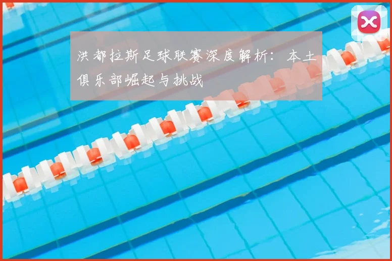 洪都拉斯足球联赛深度解析:本土俱乐部崛起与挑战