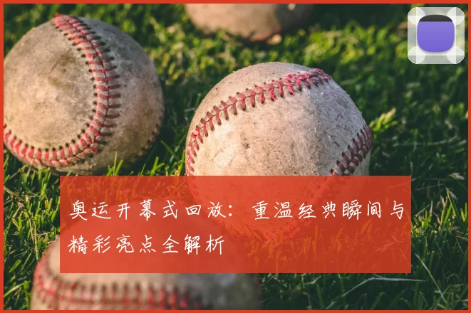 奥运开幕式回放：重温经典瞬间与精彩亮点全解析