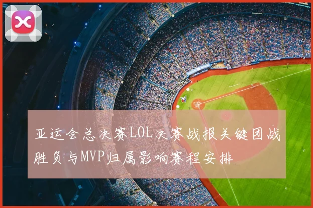 亚运会总决赛LOL决赛战报关键团战胜负与MVP归属影响赛程安排