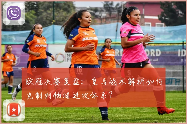 欧冠决赛复盘：皇马战术解析如何克制利物浦进攻体系？