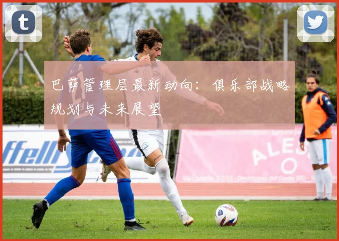 巴萨管理层最新动向：俱乐部战略规划与未来展望
