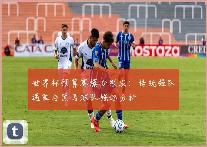 世界杯预算赛爆冷频发：传统强队遇阻与黑马球队崛起分析