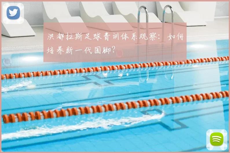 洪都拉斯足球青训体系观察:如何培养新一代国脚?