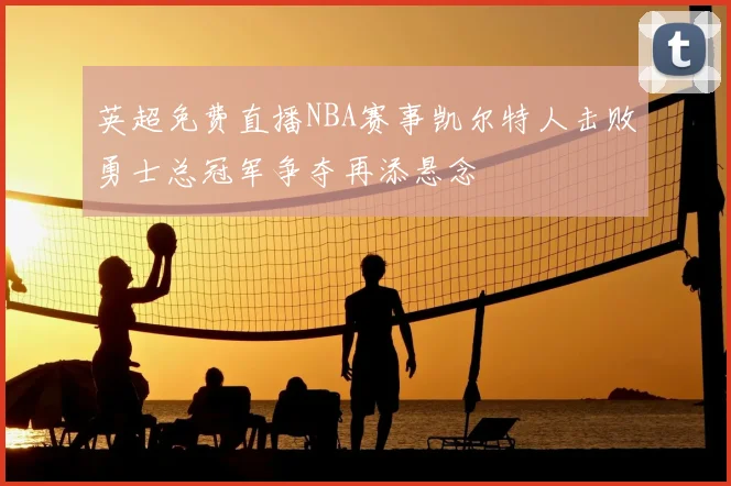 英超免费直播NBA赛事凯尔特人击败勇士总冠军争夺再添悬念